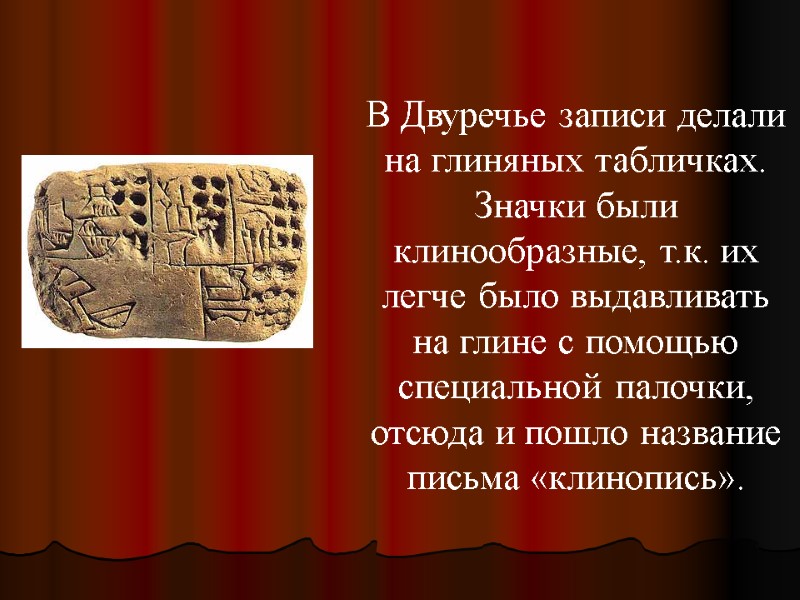 В Двуречье записи делали на глиняных табличках. Значки были клинообразные, т.к. их легче было